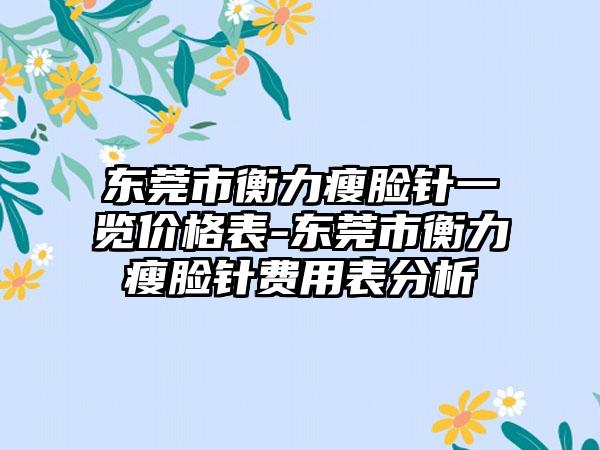 东莞市衡力瘦脸针一览价格表-东莞市衡力瘦脸针费用表分析