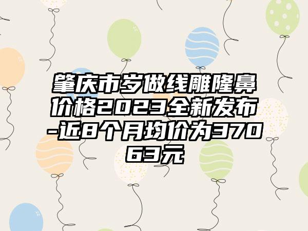 肇庆市岁做线雕隆鼻价格2023全新发布-近8个月均价为37063元