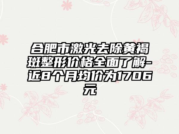 合肥市激光去除黄褐斑整形价格多面了解-近8个月均价为1706元