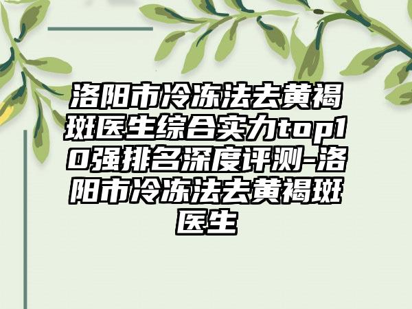 洛阳市冷冻法去黄褐斑医生综合实力top10强排名深度评测-洛阳市冷冻法去黄褐斑医生