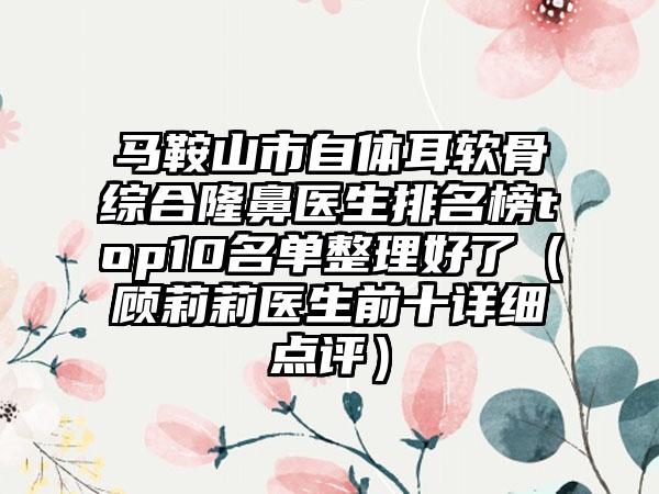 马鞍山市自体耳软骨综合隆鼻医生排名榜top10名单整理好了（顾莉莉医生前十详细点评）