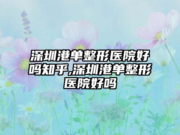 深圳港单整形医院好吗知乎,深圳港单整形医院好吗