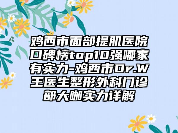 鸡西市面部提肌医院口碑榜top10强哪家有实力-鸡西市Dr.W王医生整形外科门诊部大咖实力详解