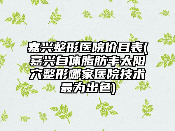 嘉兴整形医院价目表(嘉兴自体脂肪丰太阳穴整形哪家医院技术非常为出色)