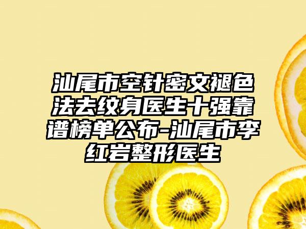 汕尾市空针密文褪色法去纹身医生十强靠谱榜单公布-汕尾市李红岩整形医生