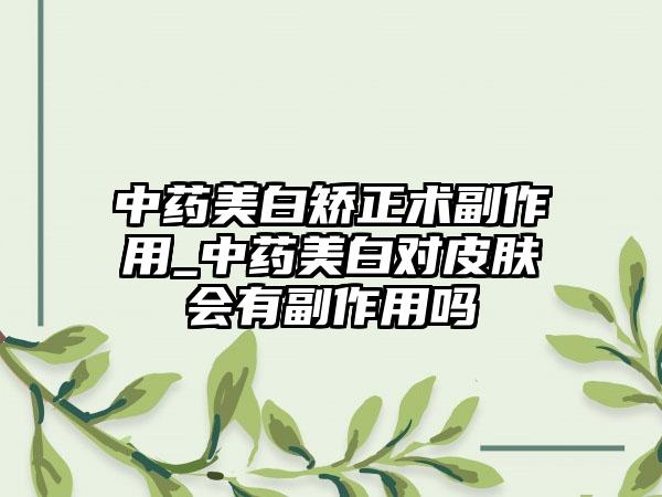 中药美白矫正术副作用_中药美白对皮肤会有副作用吗