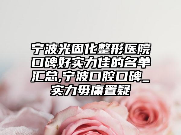 宁波光固化整形医院口碑好实力佳的名单汇总,宁波口腔口碑_实力毋庸置疑