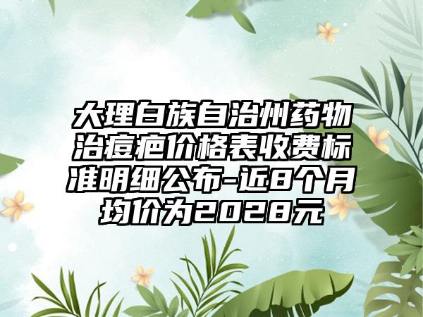 大理白族自治州药物治痘疤价格表收费标准明细公布-近8个月均价为2028元