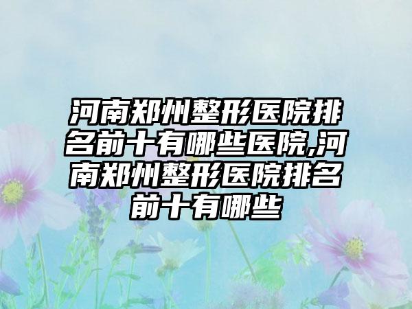 河南郑州整形医院排名前十有哪些医院,河南郑州整形医院排名前十有哪些