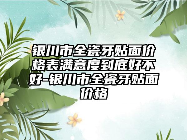 银川市全瓷牙贴面价格表满意度到底好不好-银川市全瓷牙贴面价格