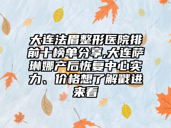 大连法眉整形医院排前十榜单分享,大连萨琳娜产后修复中心实力、价格想了解戳进来看