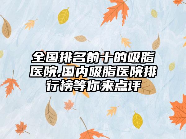 全国排名前十的吸脂医院,国内吸脂医院排行榜等你来点评