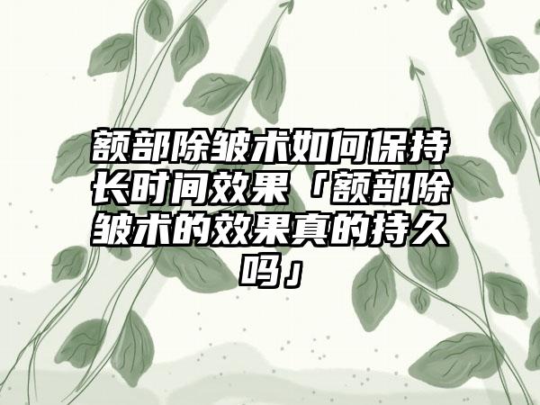 额部除皱术如何保持长时间成果「额部除皱术的成果真的持久吗」