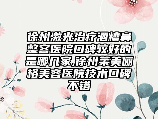 徐州激光治疗酒糟鼻整容医院口碑较好的是哪几家,徐州莱美俪格美容医院技术口碑不错