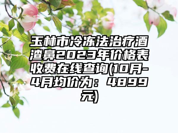 玉林市冷冻法治疗酒渣鼻2023年价格表收费在线查询(10月-4月均价为：4899元)