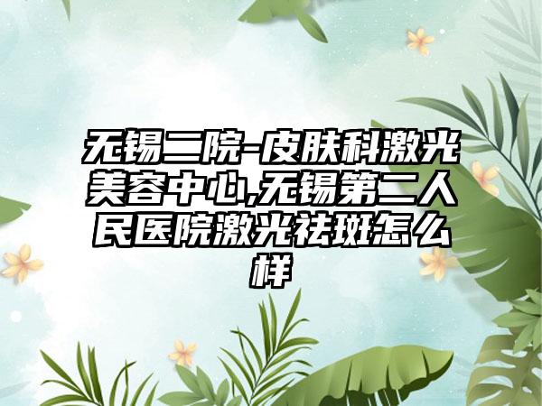 无锡二院-皮肤科激光美容中心,无锡第二人民医院激光祛斑怎么样