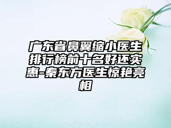 广东省鼻翼缩小医生排行榜前十名好还实惠-秦东方医生惊艳亮相