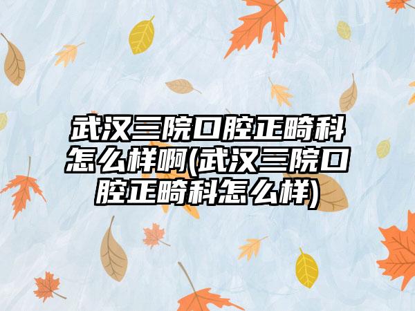 武汉三院口腔正畸科怎么样啊(武汉三院口腔正畸科怎么样)