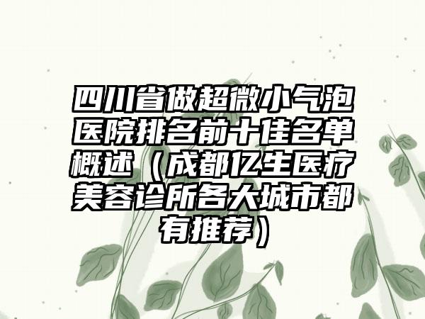 四川省做超微小气泡医院排名前十佳名单概述（成都亿生医疗美容诊所各大城市都有推荐）