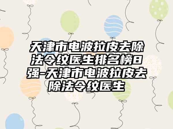 天津市电波拉皮去除法令纹医生排名榜8强-天津市电波拉皮去除法令纹医生