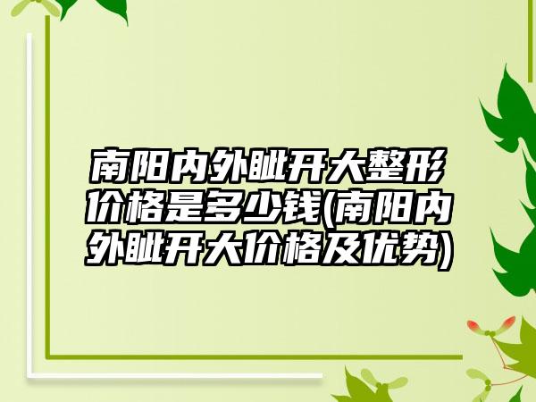 南阳内外眦开大整形价格是多少钱(南阳内外眦开大价格及优势)