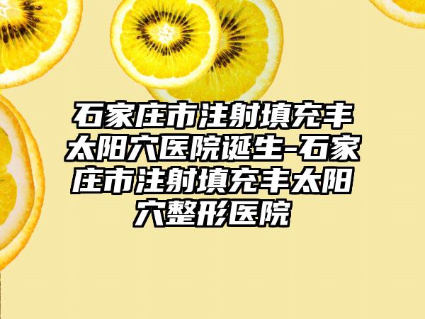 石家庄市注射填充丰太阳穴医院诞生-石家庄市注射填充丰太阳穴整形医院