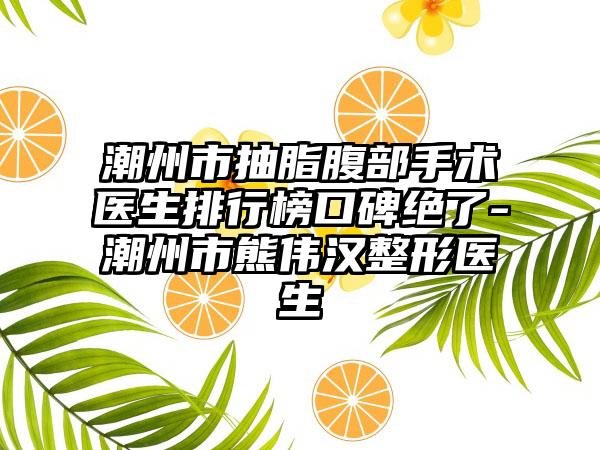 潮州市抽脂腹部手术医生排行榜口碑绝了-潮州市熊伟汉整形医生