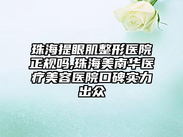 珠海提眼肌整形医院正规吗,珠海美南华医疗美容医院口碑实力出众