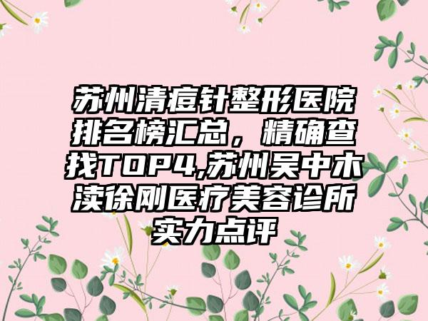 苏州清痘针整形医院排名榜汇总，严谨查找TOP4,苏州吴中木渎徐刚医疗美容诊所实力点评