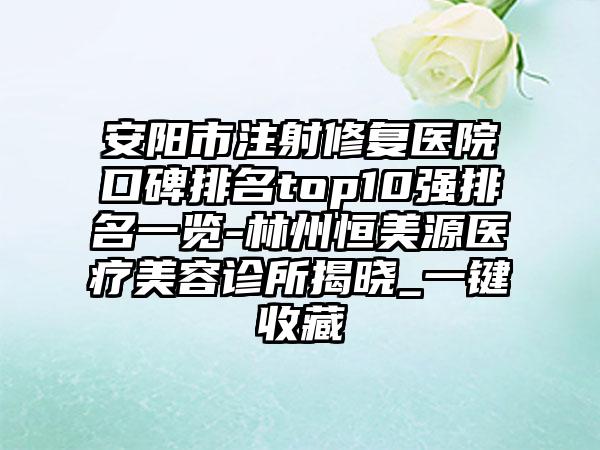 安阳市注射修复医院口碑排名top10强排名一览-林州恒美源医疗美容诊所揭晓_一键收藏