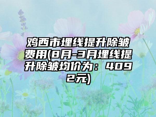 鸡西市埋线提升除皱费用(8月-3月埋线提升除皱均价为：4092元)