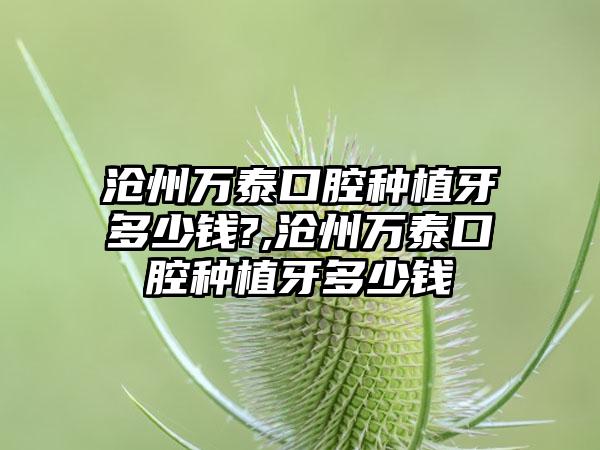 沧州万泰口腔种植牙多少钱?,沧州万泰口腔种植牙多少钱