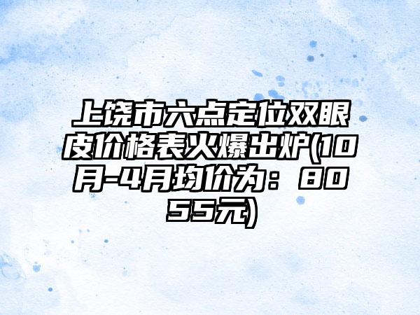 上饶市六点定位双眼皮价格表火爆出炉(10月-4月均价为：8055元)