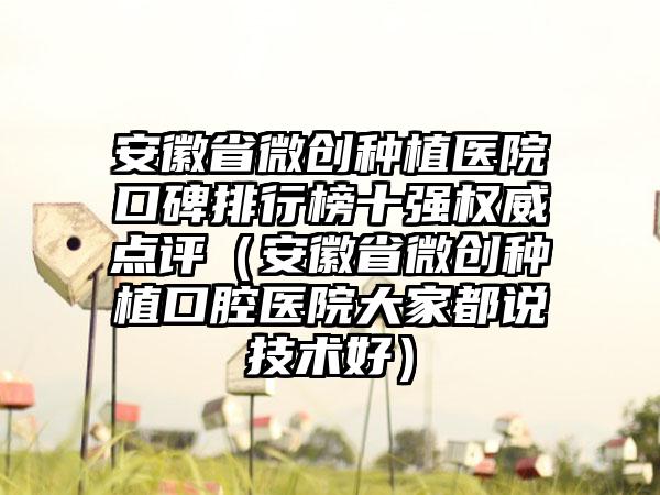 安徽省微创种植医院口碑排行榜十强权威点评（安徽省微创种植口腔医院大家都说技术好）