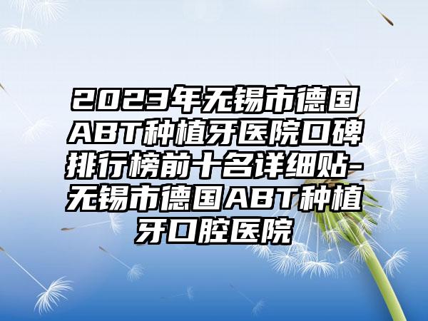 2023年无锡市德国ABT种植牙医院口碑排行榜前十名详细贴-无锡市德国ABT种植牙口腔医院