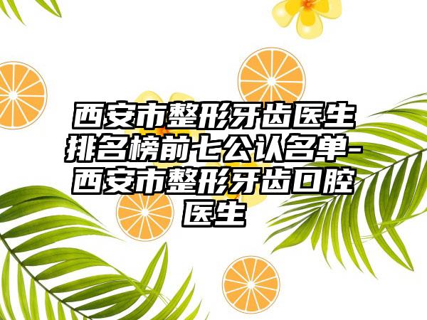 西安市整形牙齿医生排名榜前七公认名单-西安市整形牙齿口腔医生