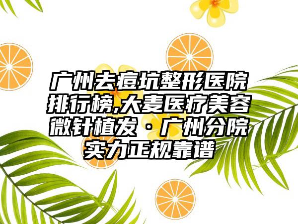 广州去痘坑整形医院排行榜,大麦医疗美容微针植发·广州分院实力正规靠谱