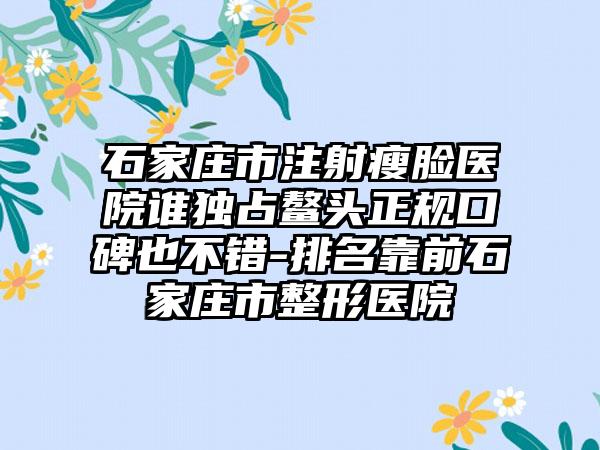 石家庄市注射瘦脸医院谁独占鳌头正规口碑也不错-排名靠前石家庄市整形医院