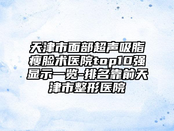 天津市面部超声吸脂瘦脸术医院top10强显示一览-排名靠前天津市整形医院