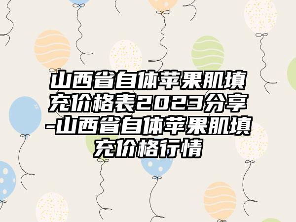 山西省自体苹果肌填充价格表2023分享-山西省自体苹果肌填充价格行情