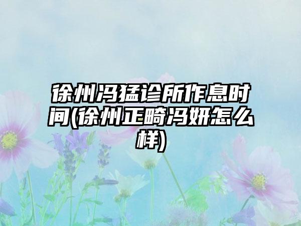 徐州冯猛诊所作息时间(徐州正畸冯妍怎么样)