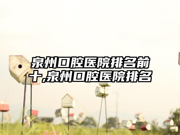 泉州口腔医院排名前十,泉州口腔医院排名