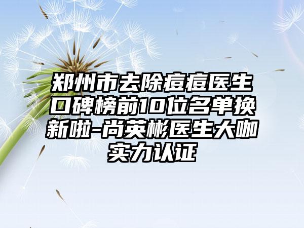 郑州市去除痘痘医生口碑榜前10位名单换新啦-尚英彬医生大咖实力认证