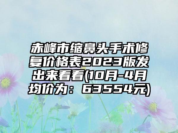 赤峰市缩鼻头手术修复价格表2023版发出来看看(10月-4月均价为：63554元)