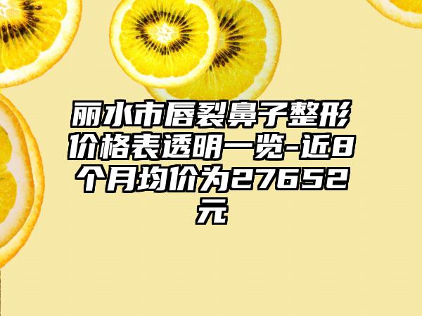 丽水市唇裂鼻子整形价格表透明一览-近8个月均价为27652元