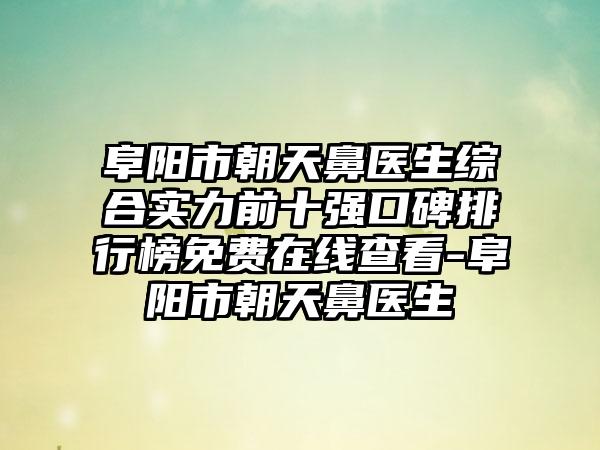 阜阳市朝天鼻医生综合实力前十强口碑排行榜免费在线查看-阜阳市朝天鼻医生