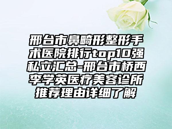 邢台市鼻畸形整形手术医院排行top10强私立汇总-邢台市桥西李学英医疗美容诊所推荐理由详细了解