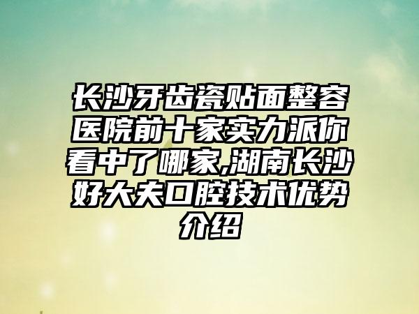 长沙牙齿瓷贴面整容医院前十家实力派你看中了哪家,湖南长沙好大夫口腔技术优势介绍