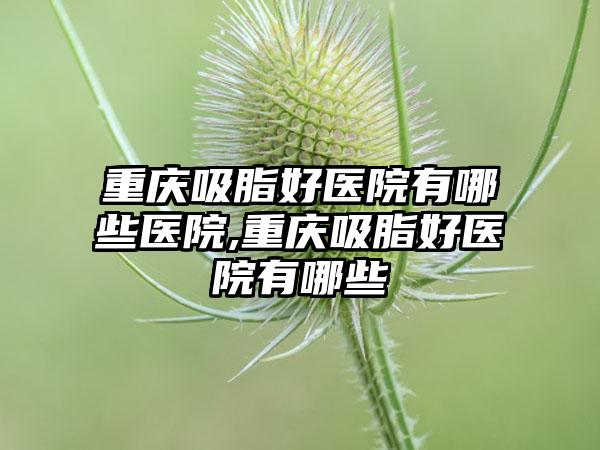 重庆吸脂好医院有哪些医院,重庆吸脂好医院有哪些