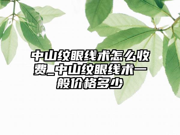 中山纹眼线术怎么收费_中山纹眼线术一般价格多少